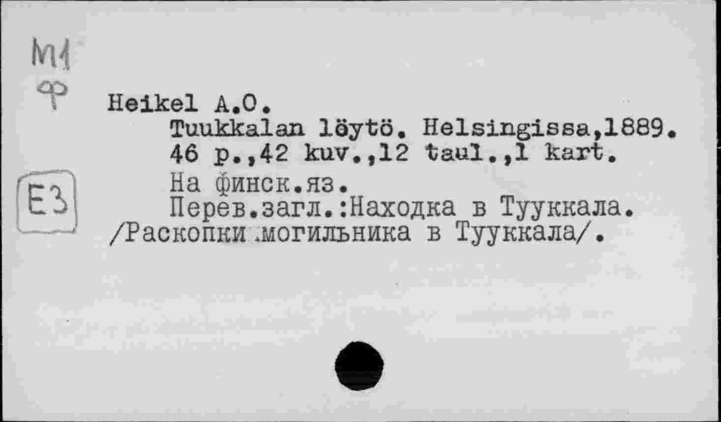 ﻿Е
ы
Heikel А.О.
Tuukkalan löytö. Helsingissa,1889. 46 p.,42 kuv.,12 taul.,1 kart.
На финск.яз.
Перев.загл.:Находка в Тууккала.
/Раскопки .могильника в Тууккала/.